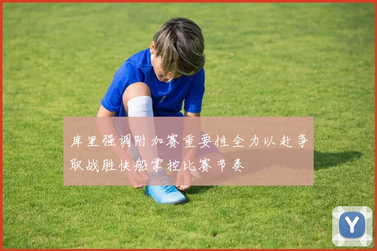 库里强调附加赛重要性全力以赴争取战胜快船掌控比赛节奏
