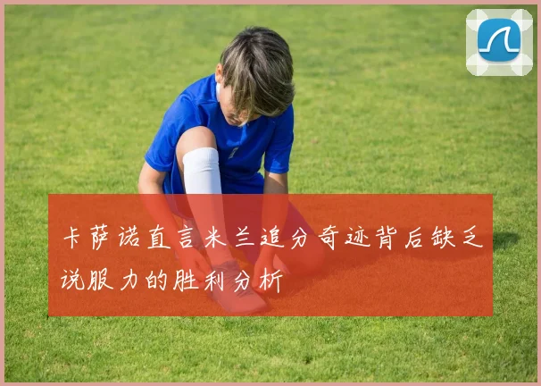 卡萨诺直言米兰追分奇迹背后缺乏说服力的胜利分析